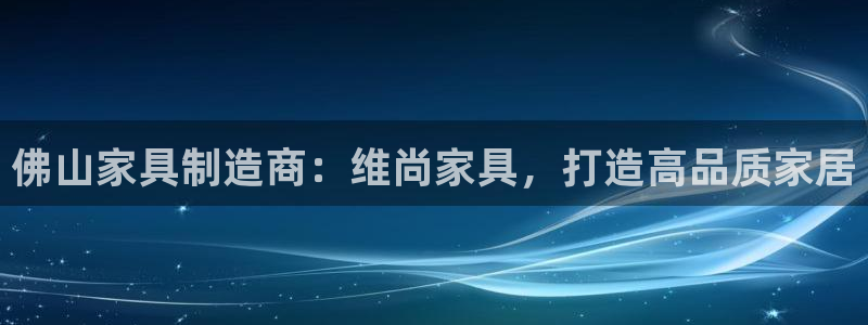 彩神viii是正规平台吗?：佛山家具制造商：维尚家具，打造高