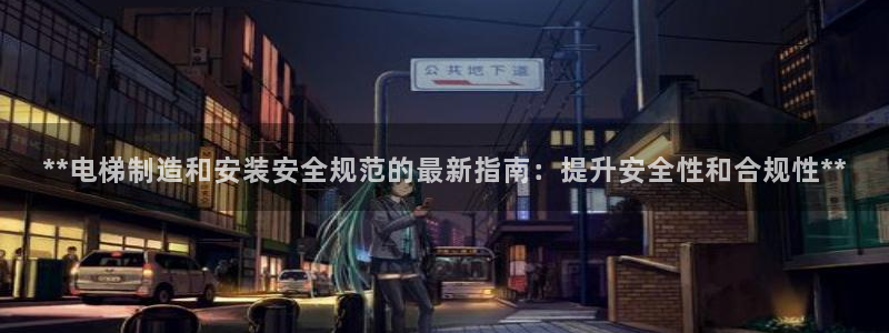 彩神ⅴll是什么样平台：**电梯制造和安装安全规范的最新指南：提升安全性和合规性**