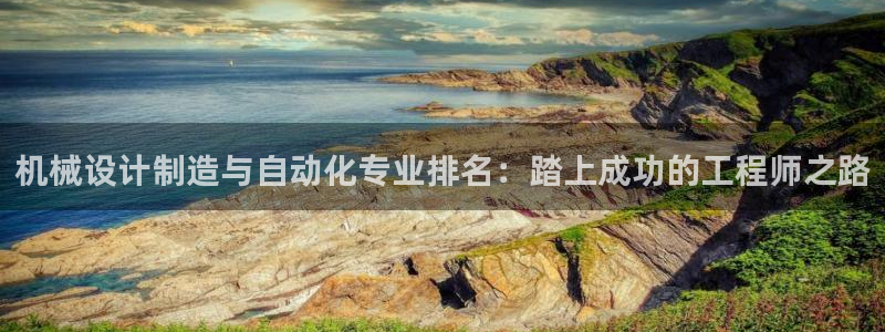 彩神系列平台：机械设计制造与自动化专业排名：踏上成功的工程师
