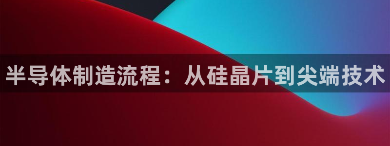 彩神Vll购彩大厅：半导体制造流程：从硅晶片到尖端技术