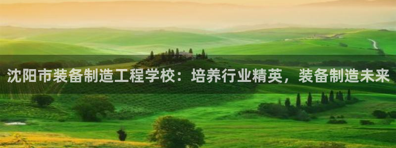 彩神争霸官网登录平台：沈阳市装备制造工程学校：培养行业精英，装备制造未来