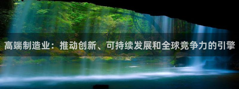 彩神v破解版：高端制造业：推动创新、可持续发展和全球竞争力的引擎