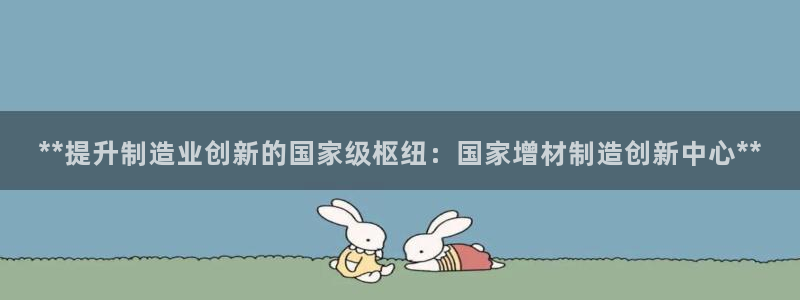 彩神8官网500：**提升制造业创新的国家级枢纽：国家增材制