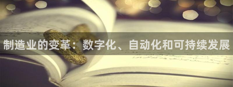 彩神ix是真的吗：制造业的变革：数字化、自动化和可持续发展
