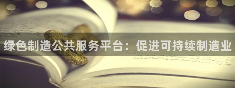 彩神赢钱了吗知乎：绿色制造公共服务平台：促进可持续制造业