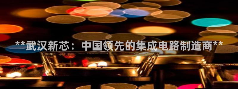 彩神是正规平台吗知乎：**武汉新芯：中国领先的集成电路制造商**