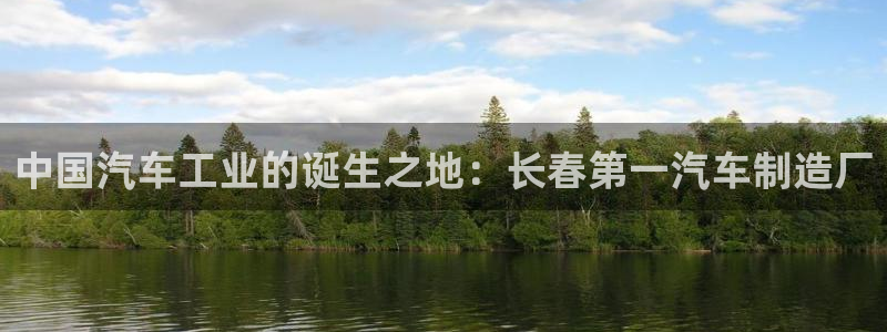 彩神V集团有限公司：中国汽车工业的诞生之地：长春第一汽车制造厂