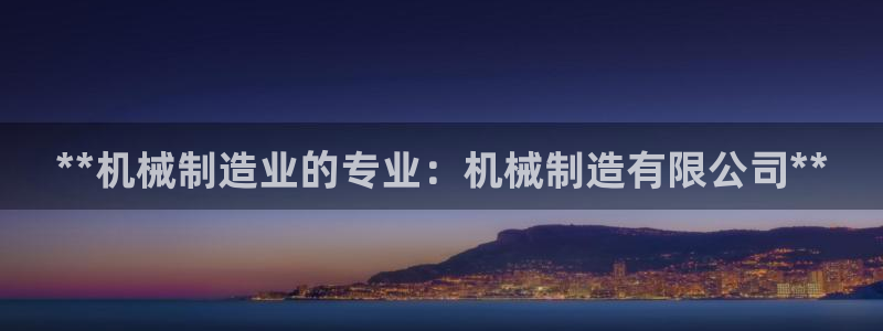 彩神赢的钱是哪里来的啊：**机械制造业的专业：机械制造有限公