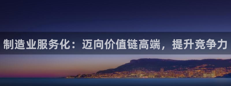 彩神这个平台是真的吗：制造业服务化：迈向价值链高端，提升竞争力