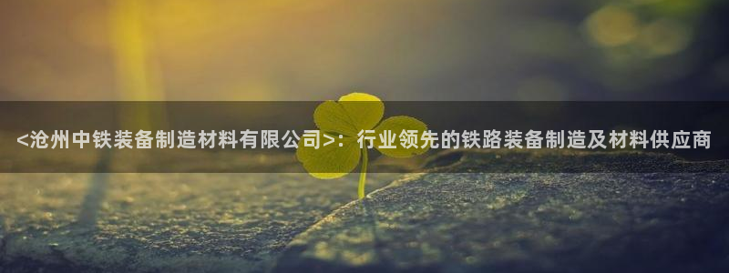 彩神8是正规平台吗安全吗：<沧州中铁装备制造材料有限公司>：行业领先的铁路装备制造及材料供应商