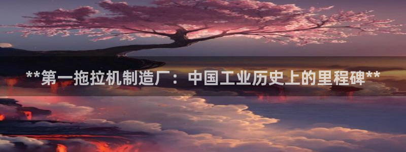 彩神大发是不是人为操作：**第一拖拉机制造厂：中国工业历史上的里程碑**