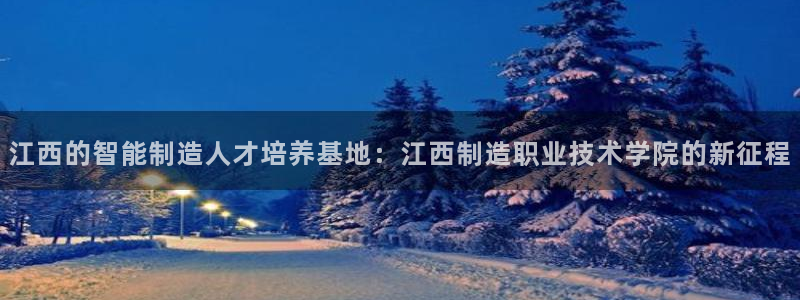 彩神vl官网：江西的智能制造人才培养基地：江西制造职业技术学院的新征程