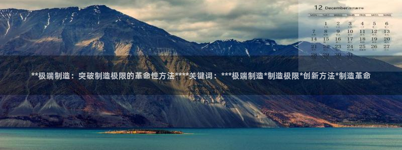 彩神app能挣到钱吗：**极端制造：突破制造极限的革命性方法****关键词：***极端制造*制造极限*创新方法