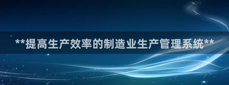 彩神iv争霸购彩大厅：**提高生产效率的制造业生产管理系统*