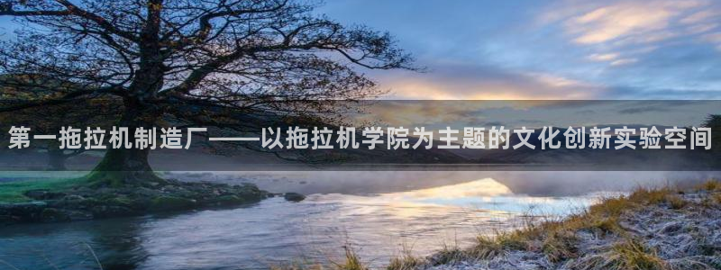 彩神v8手机客户端在哪：第一拖拉机制造厂——以拖拉机学院为主题的文化创新实验空间