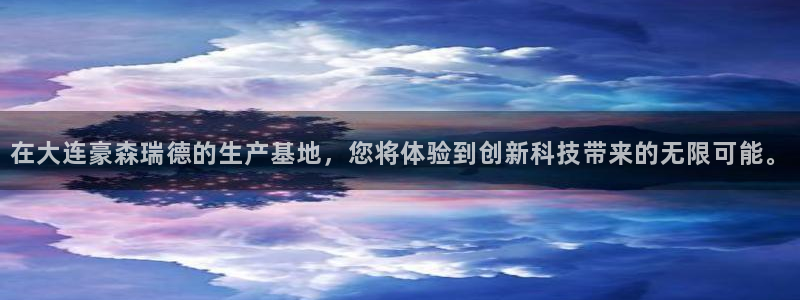 彩神趣购彩用户注册：在大连豪森瑞德的生产基地，您将体验到创新科技带来的无限可能。