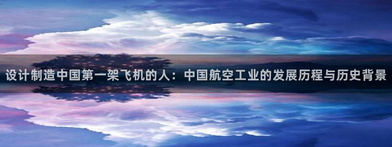 彩神v违法么：设计制造中国第一架飞机的人：中国航空工业的发展历程与历史背景