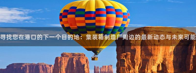彩神平台是真的吗：寻找您在港口的下一个目的地：集装箱制造厂周边的最新动态与未来可能