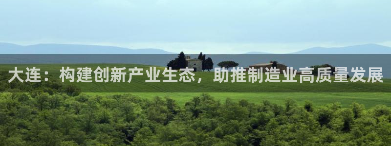 有谁知道彩神争霸的网址：大连：构建创新产业生态，助推制造业高质量发展