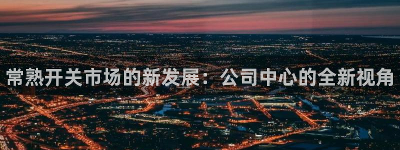 彩神购彩-购彩大厅入口计划群：常熟开关市场的新发展：公司中心