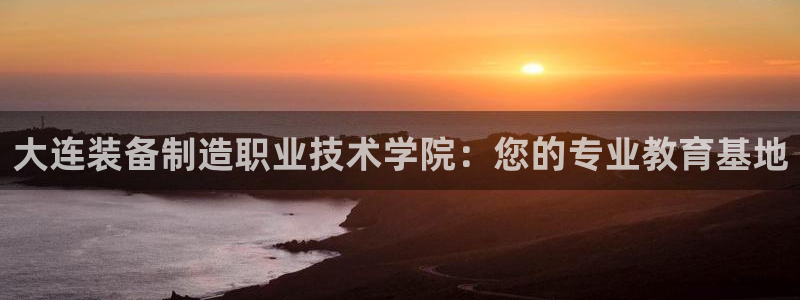 彩神vii购彩l心：大连装备制造职业技术学院：您的专业教育基地