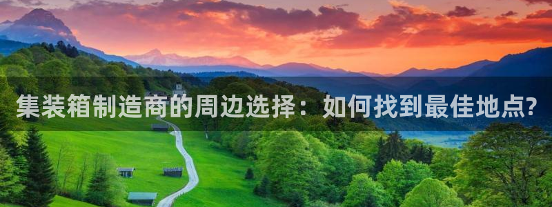 v大发彩神8iii：集装箱制造商的周边选择：如何找到最佳地点?