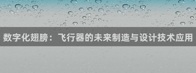彩神v彩搜狗：数字化翅膀：飞行器的未来制造与设计技术应用