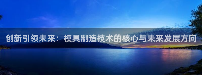 彩神是真的吗：创新引领未来：模具制造技术的核心与未来发展方向