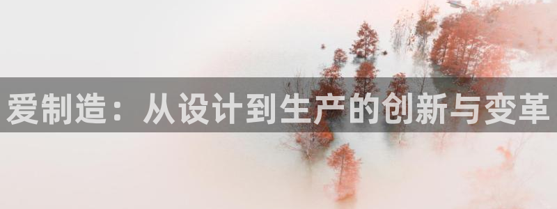 彩神8官网合法吗：爱制造：从设计到生产的创新与变革