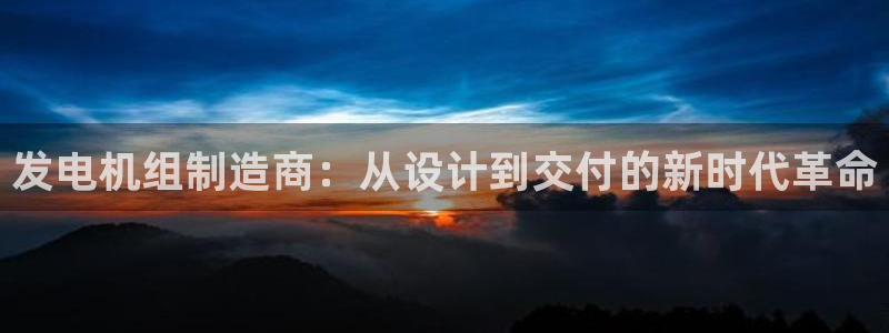 彩神通官网下载：发电机组制造商：从设计到交付的新时代革命