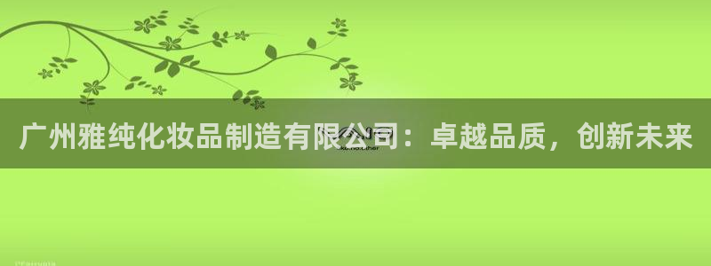 下载彩神乐发V1：广州雅纯化妆品制造有限公司：卓越品质，创新未来