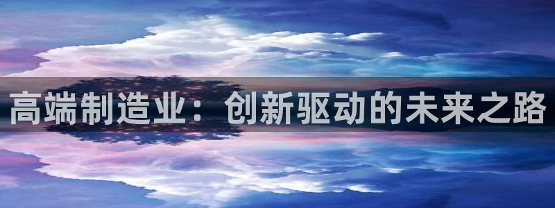 彩神购彩-购彩大厅入口计划群：高端制造业：创新驱动的未来之路
