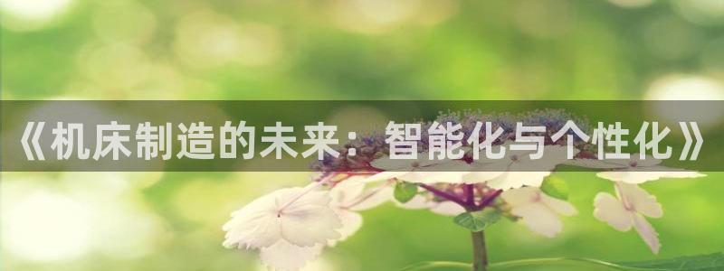 彩神vll首页企业文化：《机床制造的未来：智能化与个性化》