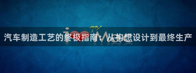 彩神v大众娱乐：汽车制造工艺的终极指南：从构想设计到最终生产