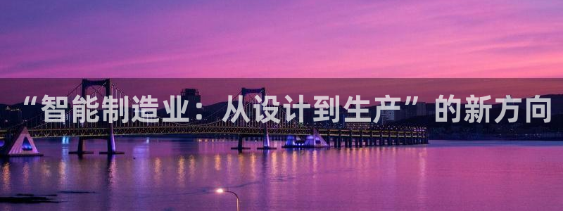 彩神v破解版：“智能制造业：从设计到生产”的新方向
