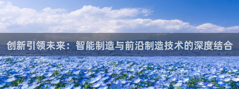 新版彩神v8登录教程：创新引领未来：智能制造与前沿制造技术的深度结合
